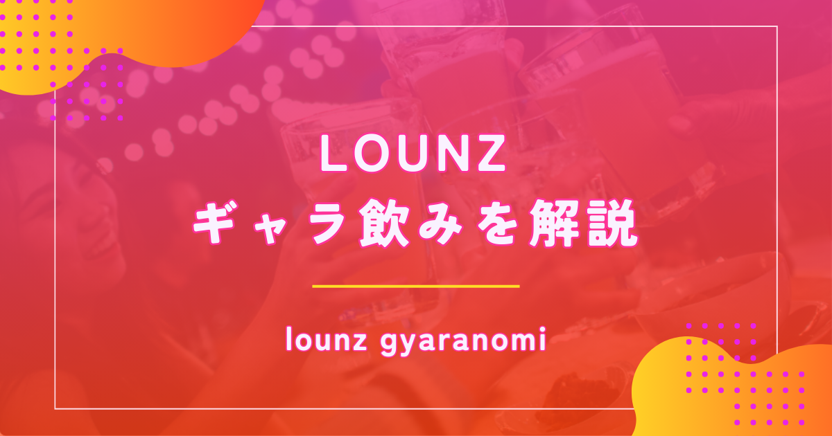 ギャラ飲みLOUNZの評判口コミを徹底解説！ライオンラウンジとの違いは？